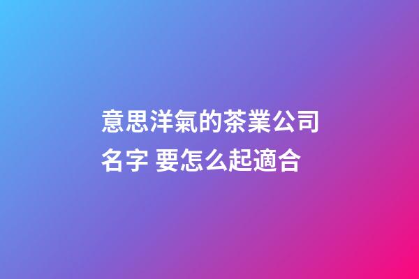 意思洋氣的茶業公司名字 要怎么起適合-第1張-公司起名-玄機派